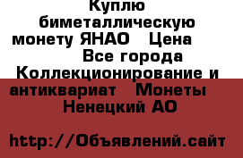 Куплю биметаллическую монету ЯНАО › Цена ­ 6 000 - Все города Коллекционирование и антиквариат » Монеты   . Ненецкий АО